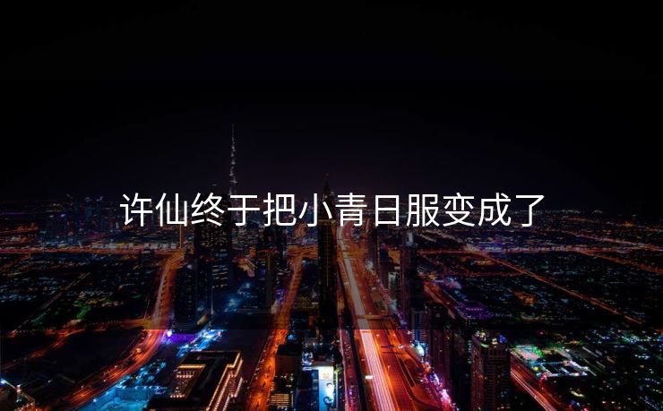 许仙终于把小青日服变成了