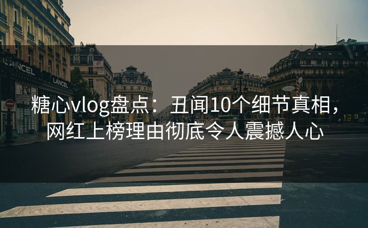 糖心vlog盘点：丑闻10个细节真相，网红上榜理由彻底令人震撼人心