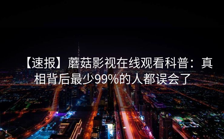 【速报】蘑菇影视在线观看科普：真相背后最少99%的人都误会了