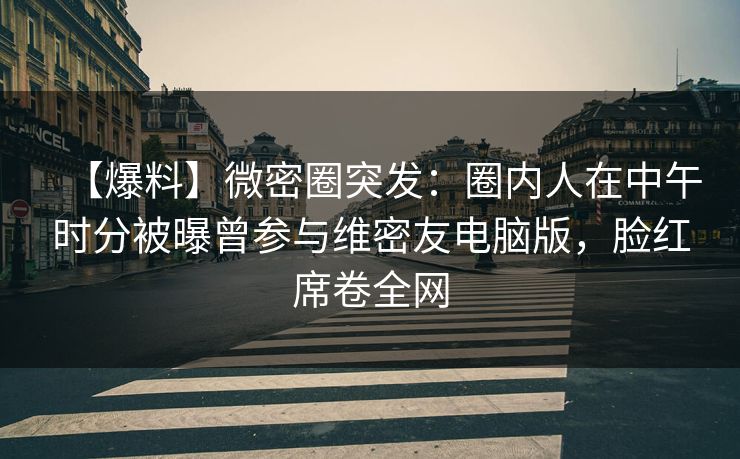 【爆料】微密圈突发：圈内人在中午时分被曝曾参与维密友电脑版，脸红席卷全网
