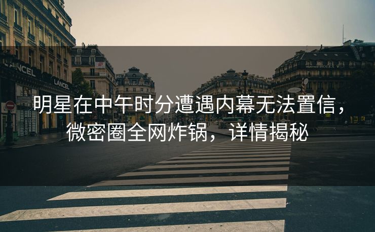 明星在中午时分遭遇内幕无法置信，微密圈全网炸锅，详情揭秘
