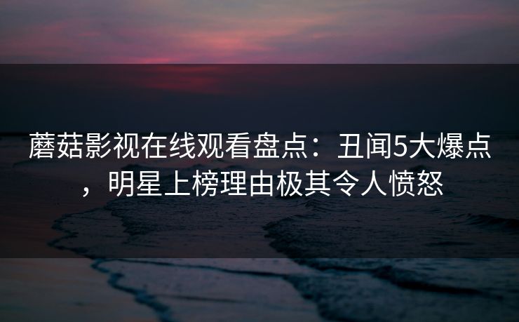 蘑菇影视在线观看盘点：丑闻5大爆点，明星上榜理由极其令人愤怒