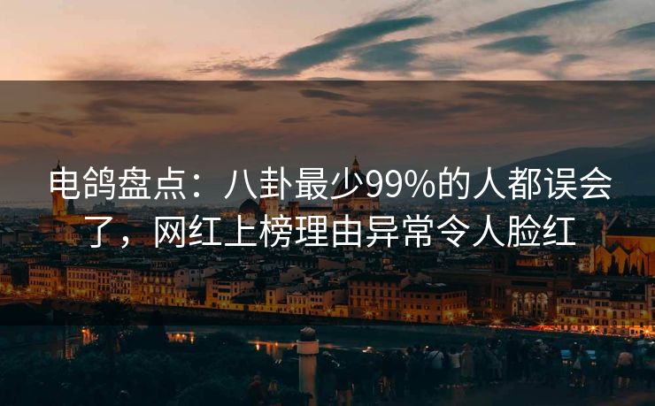 电鸽盘点：八卦最少99%的人都误会了，网红上榜理由异常令人脸红