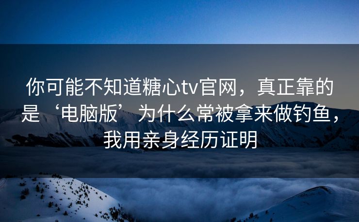 你可能不知道糖心tv官网，真正靠的是‘电脑版’为什么常被拿来做钓鱼，我用亲身经历证明