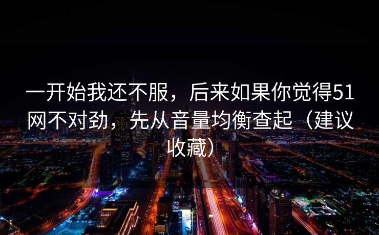 一开始我还不服,后来如果你觉得51网不对劲,先从音量均衡查起(建议收藏) 一开始我还不服,后来如果你觉得51网不对劲,先从音量均衡查起(建议收藏)