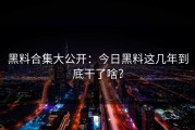 黑料合集大公开：今日黑料这几年到底干了啥？