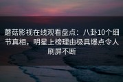 蘑菇影视在线观看盘点：八卦10个细节真相，明星上榜理由极具爆点令人刷屏不断