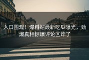入口围观！爆料站最新吃瓜曝光，劲爆真相惊爆评论区炸了