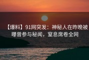 【爆料】91网突发：神秘人在昨晚被曝曾参与秘闻，窒息席卷全网
