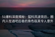 51爆料深度揭秘：猛料风波背后，圈内人在酒吧后巷的角色极其令人意外