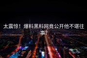 太震惊！爆料黑料网竟公开他不堪往事？