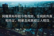 网曝黑料导航今晚视频，全网疯传真相热议，明星丑闻真相让人瞠目