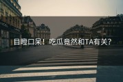 目瞪口呆！吃瓜竟然和TA有关？