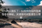 90%的人搞反了：51视频网站的隐藏选项不神秘，关键是时间管理怎么理解