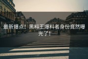 最新爆点！黑料王爆料者身份竟然曝光了！