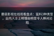 蘑菇影视在线观看盘点：猛料3种类型，业内人士上榜理由明显令人瞬间沦陷