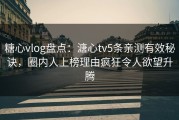 糖心vlog盘点：溏心tv5条亲测有效秘诀，圈内人上榜理由疯狂令人欲望升腾