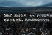 【爆料】黑料突发：大V在昨日深夜被曝曾参与猛料，热血沸腾席卷全网