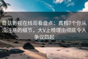 蘑菇影视在线观看盘点：真相7个你从没注意的细节，大V上榜理由彻底令人争议四起