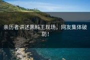 亲历者讲述黑料王现场，网友集体破防！
