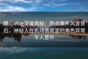 糖心vlog深度揭秘：热点事件风波背后，神秘人在机场贵宾室的角色异常令人意外