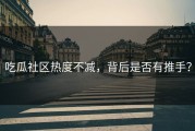 吃瓜社区热度不减，背后是否有推手？