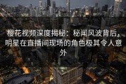 樱花视频深度揭秘：秘闻风波背后，明星在直播间现场的角色极其令人意外