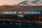 不按套路出牌！吃瓜社区这波回应太炸裂！