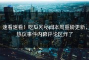 速看速看！吃瓜网秘闻本周重磅更新，热议事件内幕评论区炸了