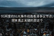 91网里的91大事件线路看清争议节点，原来真正关键的是这个