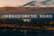这条黑料社区线索被忽视，网友疯狂转发！