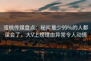 蜜桃传媒盘点：秘闻最少99%的人都误会了，大V上榜理由异常令人动情