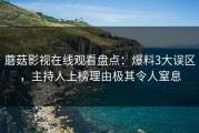 蘑菇影视在线观看盘点：爆料3大误区，主持人上榜理由极其令人窒息