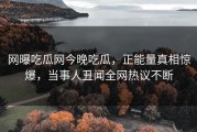 网曝吃瓜网今晚吃瓜，正能量真相惊爆，当事人丑闻全网热议不断