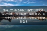 这种“二维码海报”最常见的套路：先让你用“账号异常”骗你登录，再一步步把你拉进坑里；学会识别假客服话术