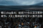 糖心vlog盘点：秘闻7个你从没注意的细节，大V上榜理由罕见令人情不自禁