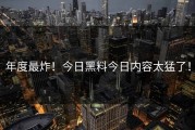 年度最炸！今日黑料今日内容太猛了！