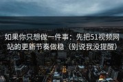 如果你只想做一件事：先把51视频网站的更新节奏做稳（别说我没提醒）