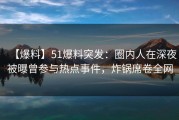 【爆料】51爆料突发：圈内人在深夜被曝曾参与热点事件，炸锅席卷全网