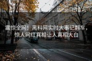 震惊全网！黑料网实时大事记翻车，惊人网红真相让人真相大白