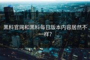 黑料官网和黑料每日版本内容居然不一样？