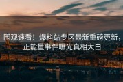 围观速看！爆料站专区最新重磅更新，正能量事件曝光真相大白