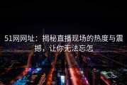 51网网址：揭秘直播现场的热度与震撼，让你无法忘怎