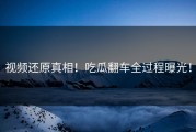 视频还原真相！吃瓜翻车全过程曝光！