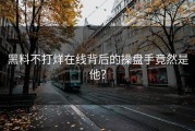 黑料不打烊在线背后的操盘手竟然是他？