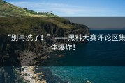 “别再洗了！”——黑料大赛评论区集体爆炸！