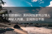 本周震撼爆料！黑料网独家热议惊人神秘人内幕，全网热议不断