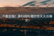 不看后悔！黑料网暗藏的惊天大瓜曝光！