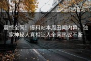 震惊全网！爆料站本周丑闻内幕，独家神秘人真相让人全网热议不断