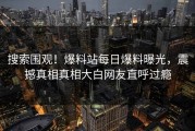 搜索围观！爆料站每日爆料曝光，震撼真相真相大白网友直呼过瘾